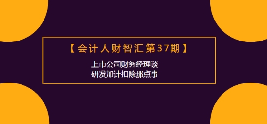 会计人财智汇:上市公司财务经理谈研发加计扣除那点事