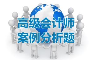 透过试题看考点:高级会计师案例分析题精讲五