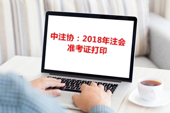 中注协通告：关于2018年注册会计师专业阶段准考证打印相关事宜