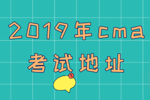 2019年cma考试地址在哪? 2019年cma考试地址在哪?