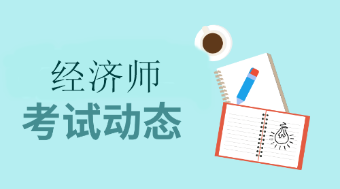 经济师考试动 态 经济师考试动 态