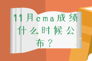 11月cma成绩什么时候公布? 11月cma成绩什么时候公布?