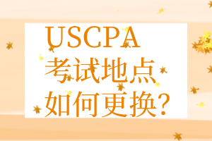 USCPA考点更换丨USCPA考试地点如何更换? USCPA考点更换丨USCPA考试地点如何更换?