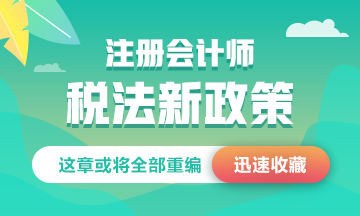 【紧急播报】注会《税法》新政策 这些章节或将全部重编！！