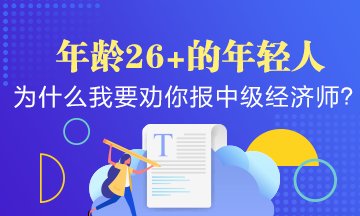 年龄26+的年轻人,为什么我要劝你早点报考中级经济师? 年龄26+的年轻人,为什么我要劝你早点报考中级经济师?