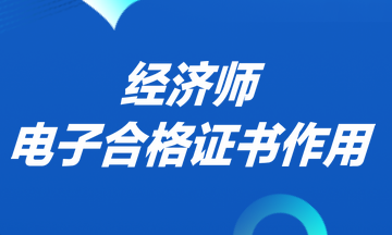 经济师电子合格证书作用 经济师电子合格证书作用