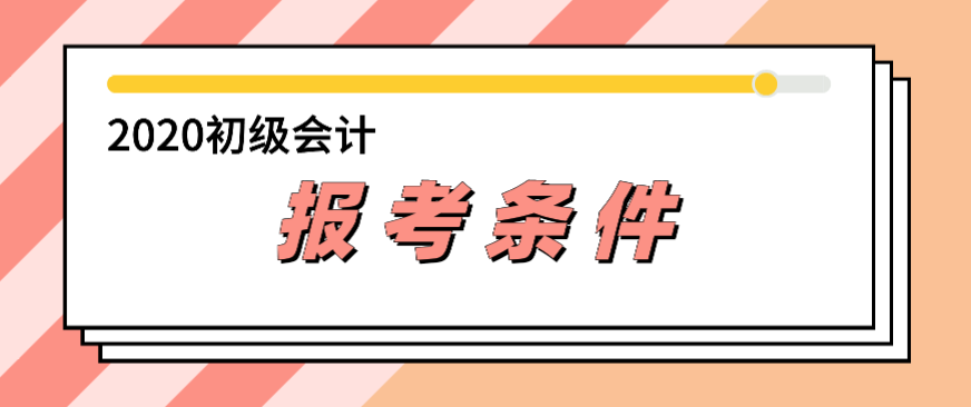 2020年会计初级报考条件都有哪些? 2020年会计初级报考条件都有哪些?