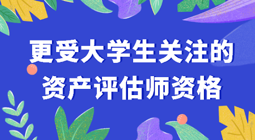 更受大学生关注的资产评估师考试 更受大学生关注的资产评估师考试