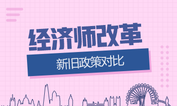 经济师新旧政策对比 经济师新旧政策对比