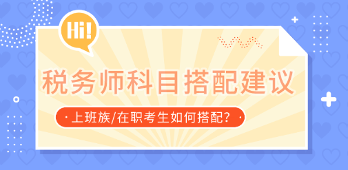 在职考生税务师科目搭配建议 在职考生税务师科目搭配建议