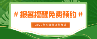 2020年初级经济师报名提醒免费预约 2020年初级经济师报名提醒免费预约