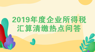 2019年度企业所得税汇算清缴热点问答（二）