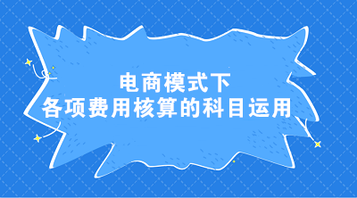 电商模式下各项费用核算的科目运用 电商会计这样处理! 电商模式下各项费用核算的科目运用 电商会计这样处理!