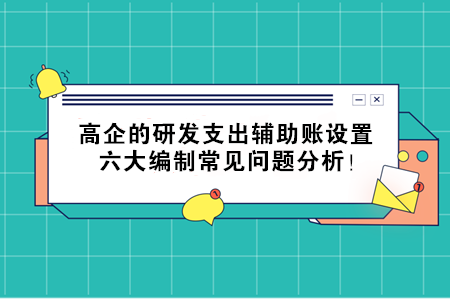 高企的研发支出辅助账设置,六大编制常见问题分析! 高企的研发支出辅助账设置,六大编制常见问题分析!