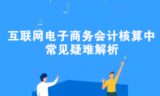 互联网电子商务会计核算中常见疑难解析 互联网电子商务会计核算中常见疑难解析