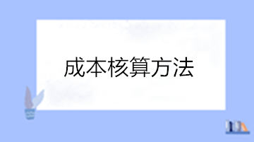 成本核算的方法有哪些？点击查看成本核算方法