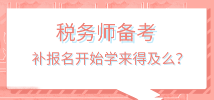 税务师补报名开始学来得及吗 税务师补报名开始学来得及吗
