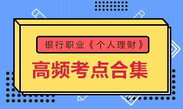 收藏!银行考试《个人理财》初中级高频考点大合集 助力备考! 收藏!银行考试《个人理财》初中级高频考点大合集 助力备考!