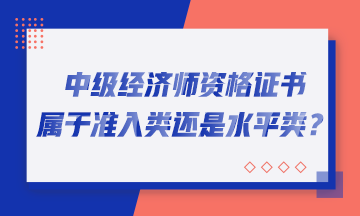 中级经济师资格证书属于准入类还是水平类? 中级经济师资格证书属于准入类还是水平类?