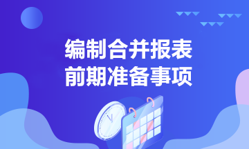 中高级会计学习！合并报表编制前的准备事项有哪些？