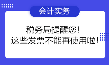 税务局提醒您！这些发票不能再使用啦！
