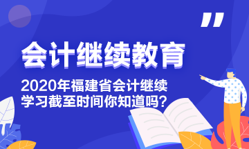 2020年福建省会计继续教育学习截至时间你知道吗? 2020年福建省会计继续教育学习截至时间你知道吗?