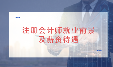 注册会计师就业发展前景好吗?就业薪资待遇如何? 注册会计师就业发展前景好吗?就业薪资待遇如何?