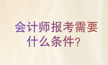 会计师报考需要什么条件?一起来了解一下 会计师报考需要什么条件?一起来了解一下