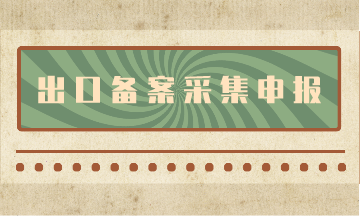 出口备案采集申报流程，看了你就知道啦！