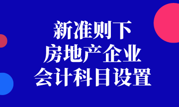 新准则下房地产企业会计科目如何设置? 新准则下房地产企业会计科目如何设置?