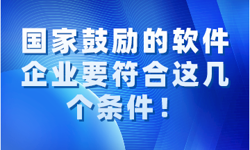 国家鼓励的软件企业要同时符合这几个条件! 国家鼓励的软件企业要同时符合这几个条件!