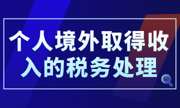个人境外取得收入的税务处理,你了解了吗? 个人境外取得收入的税务处理,你了解了吗?