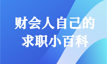毕业求职怎能一无所知!财会人快来领取你的求职小百科! 毕业求职怎能一无所知!财会人快来领取你的求职小百科!