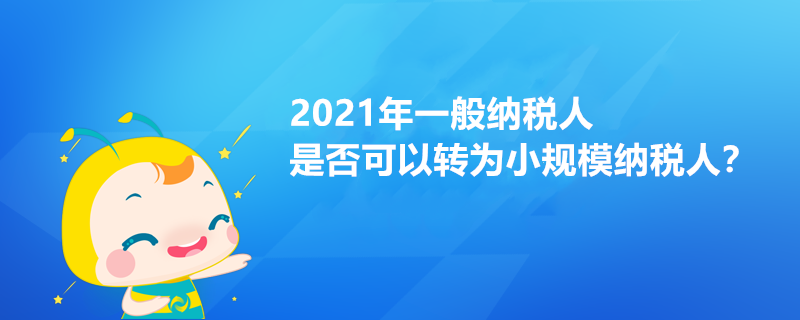 2021年一般纳税人是否可以转为小规模纳税人? 2021年一般纳税人是否可以转为小规模纳税人?