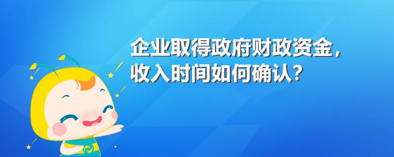 企业取得政府财政资金 收入时间如何确认? 企业取得政府财政资金 收入时间如何确认?
