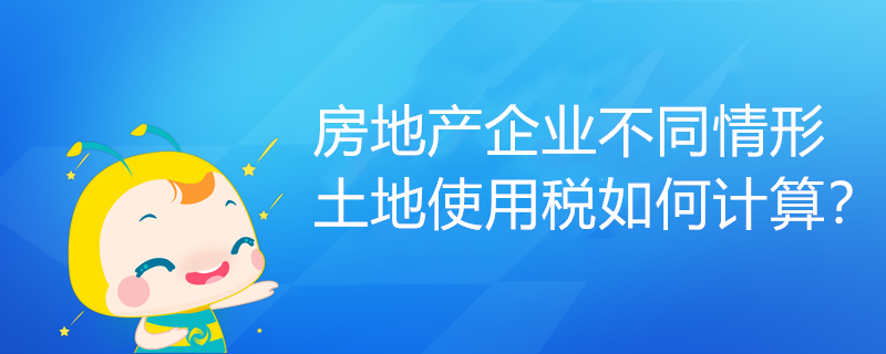 房地产企业不同情形土地使用税如何计算? 房地产企业不同情形土地使用税如何计算?