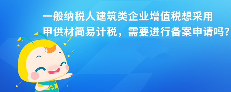 一般纳税人建筑类企业增值税想采用甲供材简易计税,需要进行备案申请吗? 一般纳税人建筑类企业增值税想采用甲供材简易计税,需要进行备案申请吗?本