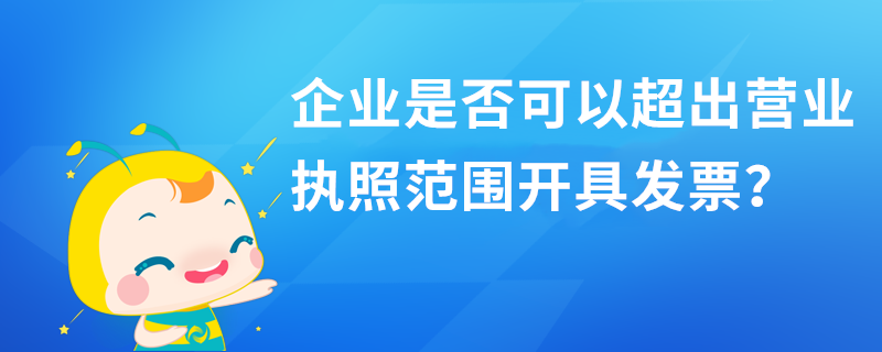企业是否可以超出营业执照范围开具发票? 企业是否可以超出营业执照范围开具发票?