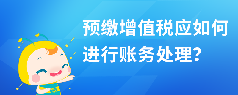 预缴增值税应如何进行账务处理? 预缴增值税应如何进行账务处理?