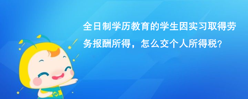 全日制学历教育的学生因实习取得劳务报酬所得,怎么交个人所得税? 全日制学历教育的学生因实习取得劳务报酬所得,怎么交个人所得税?