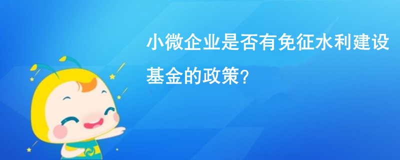 小微企业是否有免征水利建设基金的政策? 小微企业是否有免征水利建设基金的政策?