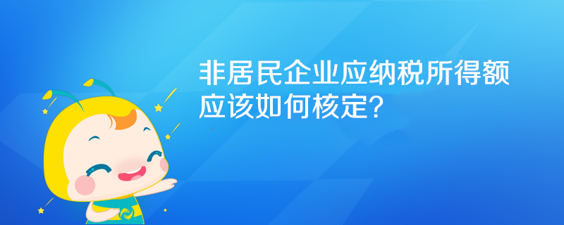 非居民企业应纳税所得额如何核定? 非居民企业应纳税所得额如何核定?