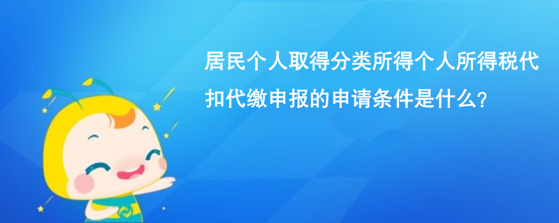 居民个人取得分类所得个人所得税代扣代缴申报的申请条件是什么? 居民个人取得分类所得个人所得税代扣代缴申报的申请条件是什么?