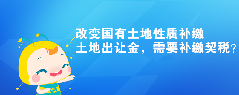 改变国有土地性质补缴土地出让金,需要补缴契税? 改变国有土地性质补缴土地出让金,需要补缴契税?