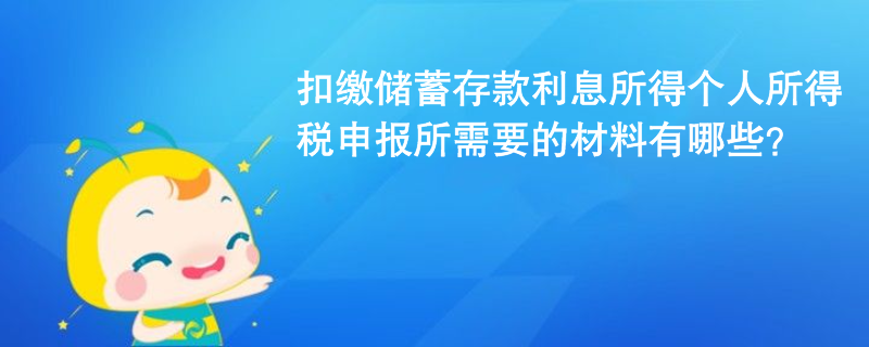 扣缴储蓄存款利息所得个人所得税申报所需要的材料有哪些? 扣缴储蓄存款利息所得个人所得税申报所需要的材料有哪些?