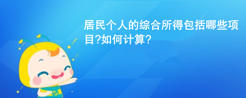 居民个人的综合所得包括哪些项目?如何计算? 居民个人的综合所得包括哪些项目?如何计算?