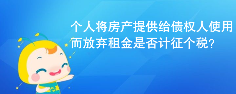 个人将房产提供给债权人使用而放弃租金是否计征个税? 个人将房产提供给债权人使用而放弃租金是否计征个税?