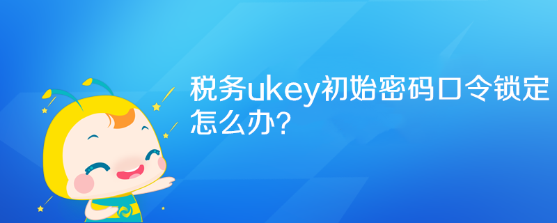 税务ukey初始密码口令锁定怎么办
