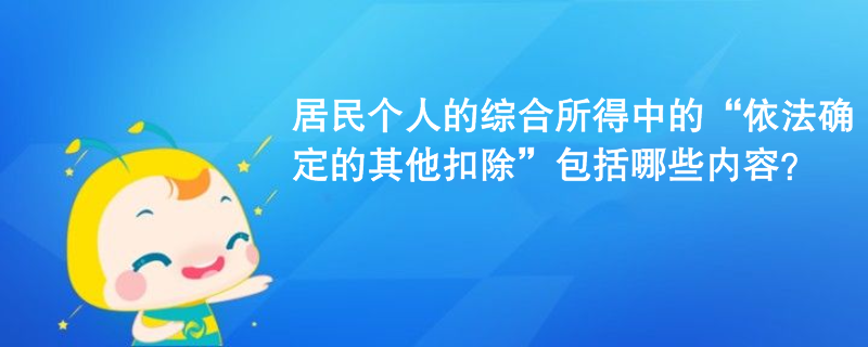 居民个人的综合所得中的“依法确定的其他扣除”包括哪些内容? 居民个人的综合所得中的“依法确定的其他扣除”包括哪些内容?