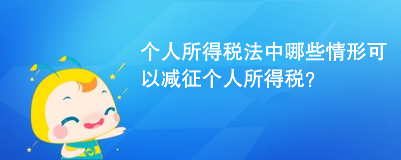 个人所得税法中哪些情形可以减征个人所得税? 个人所得税法中哪些情形可以减征个人所得税?